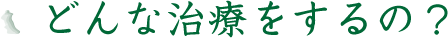 どんな治療をするの？