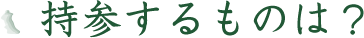 持参するものは？
